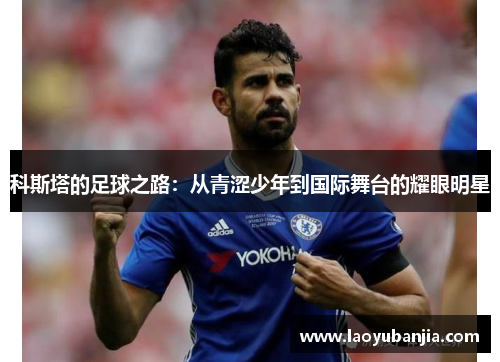 科斯塔的足球之路：从青涩少年到国际舞台的耀眼明星
